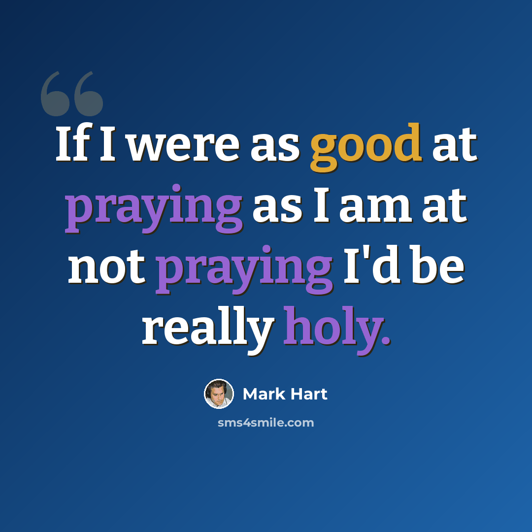 “If I were as good at praying as I am at not praying I'd be really holy.” quote by Mark Hart
