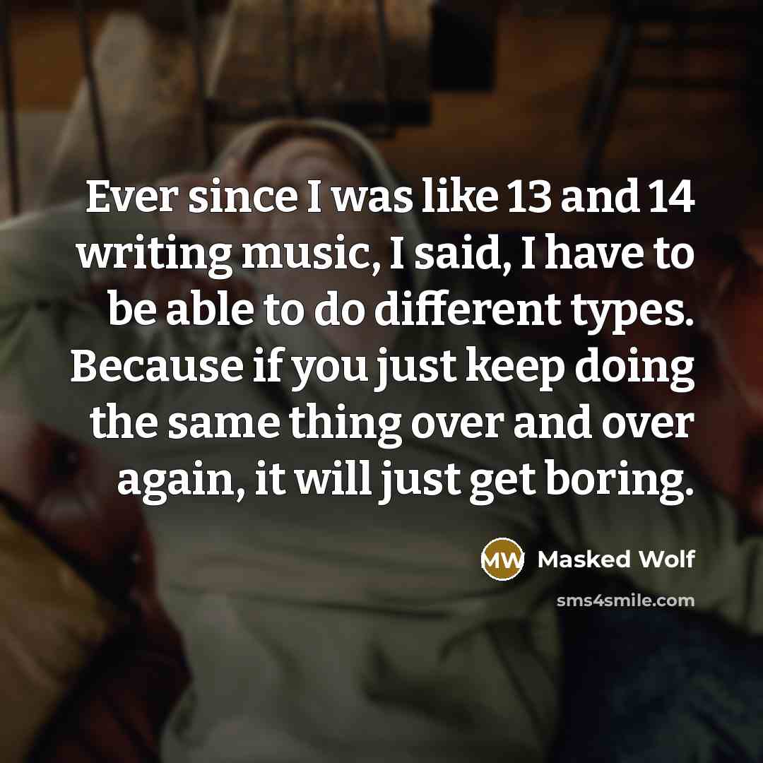 “Ever since I was like 13 and 14 writing music, I said, I have to be able to do different types. Because if you just keep doing the same thing over and over again, it will just get boring.” quote by Masked Wolf