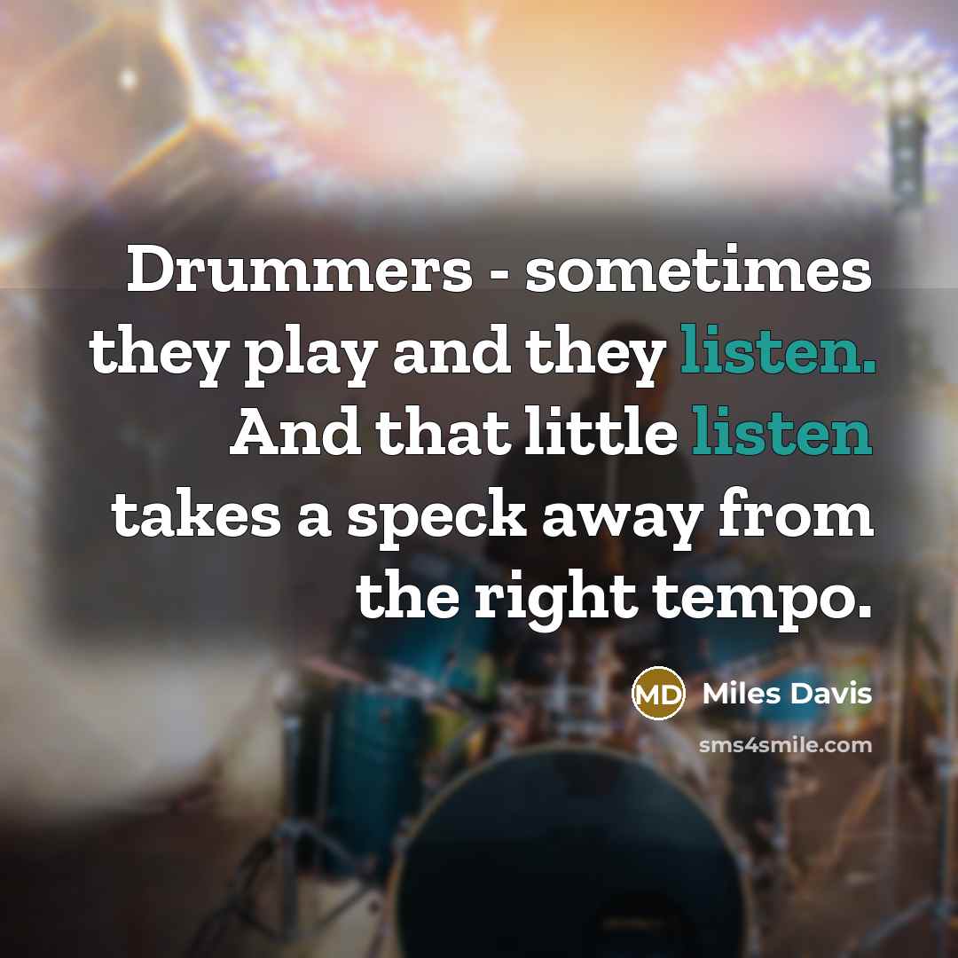 “Drummers - sometimes they play and they listen. And that little listen takes a speck away from the right tempo.” quote by Miles Davis