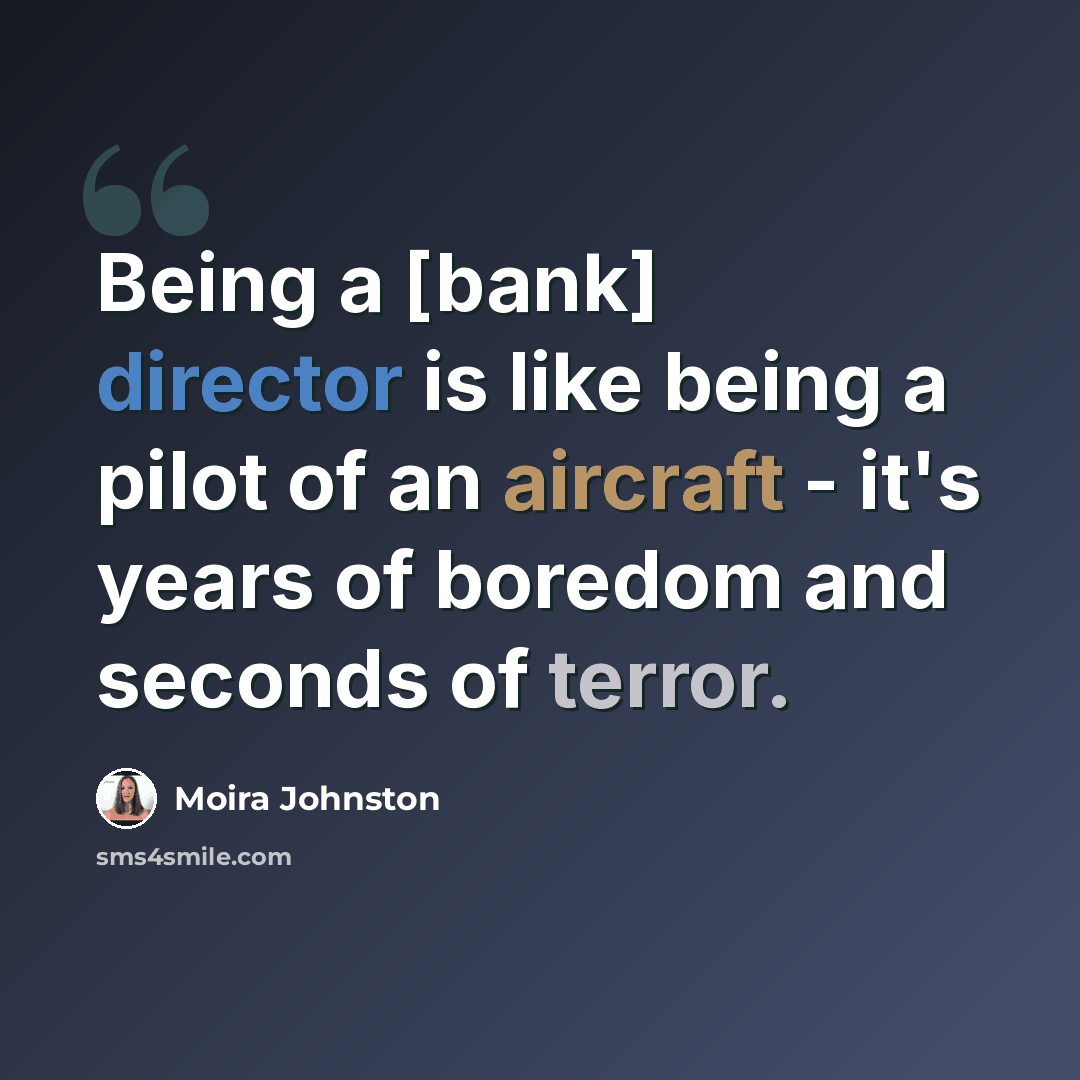 “Being a [bank] director is like being a pilot of an aircraft - it's years of boredom and seconds of terror.” quote by Moira Johnston