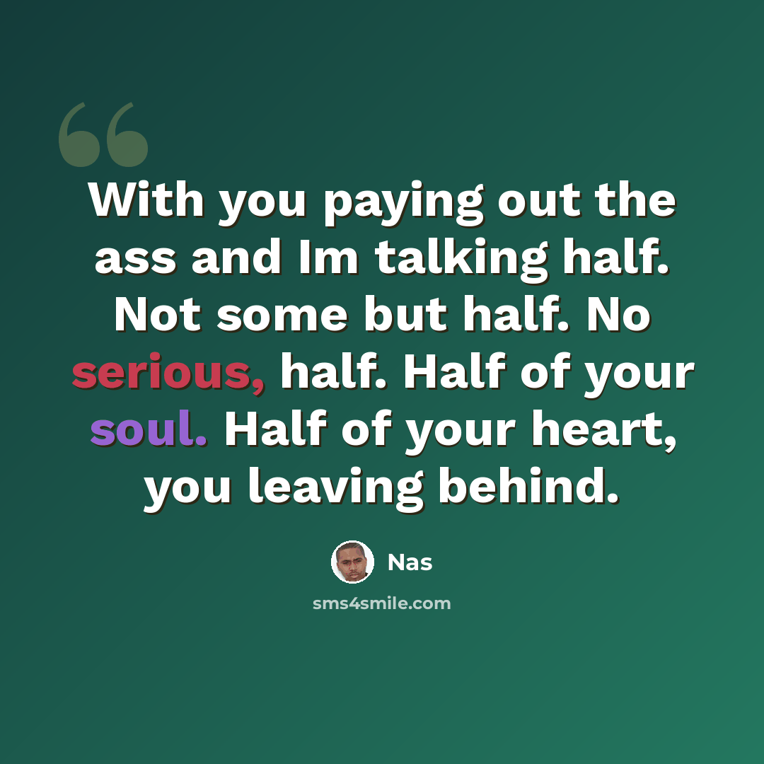 “With you paying out the ass and Im talking half. Not some but half. No serious, half. Half of your soul. Half of your heart, you leaving behind.” quote by Nas
