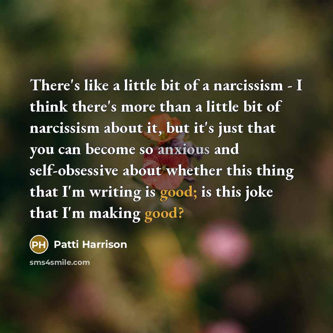 “There's like a little bit of a narcissism - I think there's more than a little bit of narcissism about it, but it's just that you can become so anxious and self-obsessive about whether this thing that I'm writing is good; is this joke that I'm making good?” quote by Patti Harrison