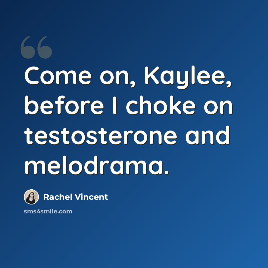 “Come on, Kaylee, before I choke on testosterone and melodrama.” quote by Rachel Vincent