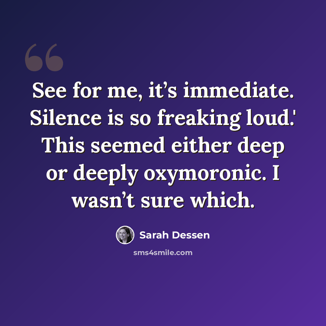 “See for me, it’s immediate. Silence is so freaking loud.' This seemed either deep or deeply oxymoronic. I wasn’t sure which.” quote by Sarah Dessen
