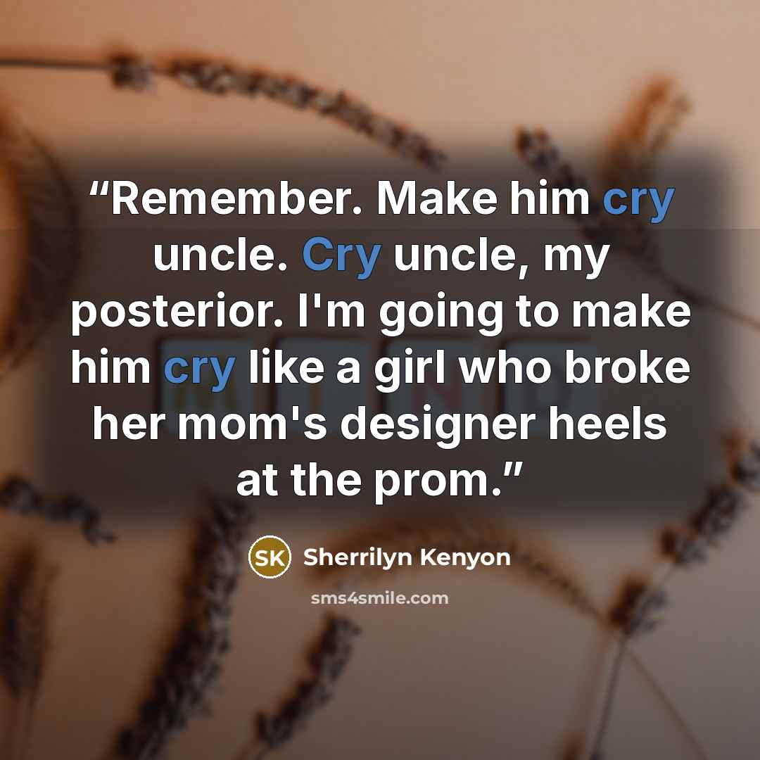 “Remember. Make him cry uncle. Cry uncle, my posterior. I'm going to make him cry like a girl who broke her mom's designer heels at the prom.” quote by Sherrilyn Kenyon