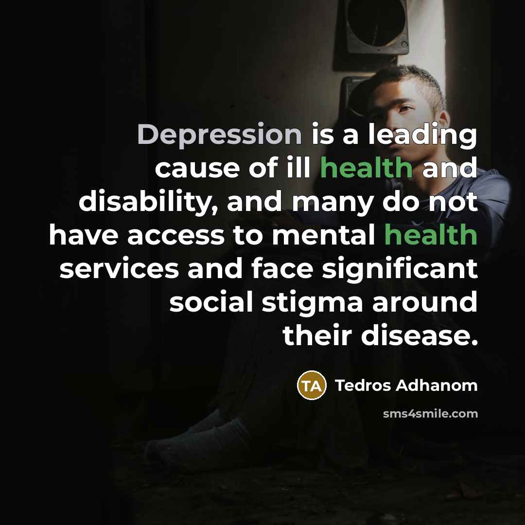 “Depression is a leading cause of ill health and disability, and many do not have access to mental health services and face significant social stigma around their disease.” quote by Tedros Adhanom