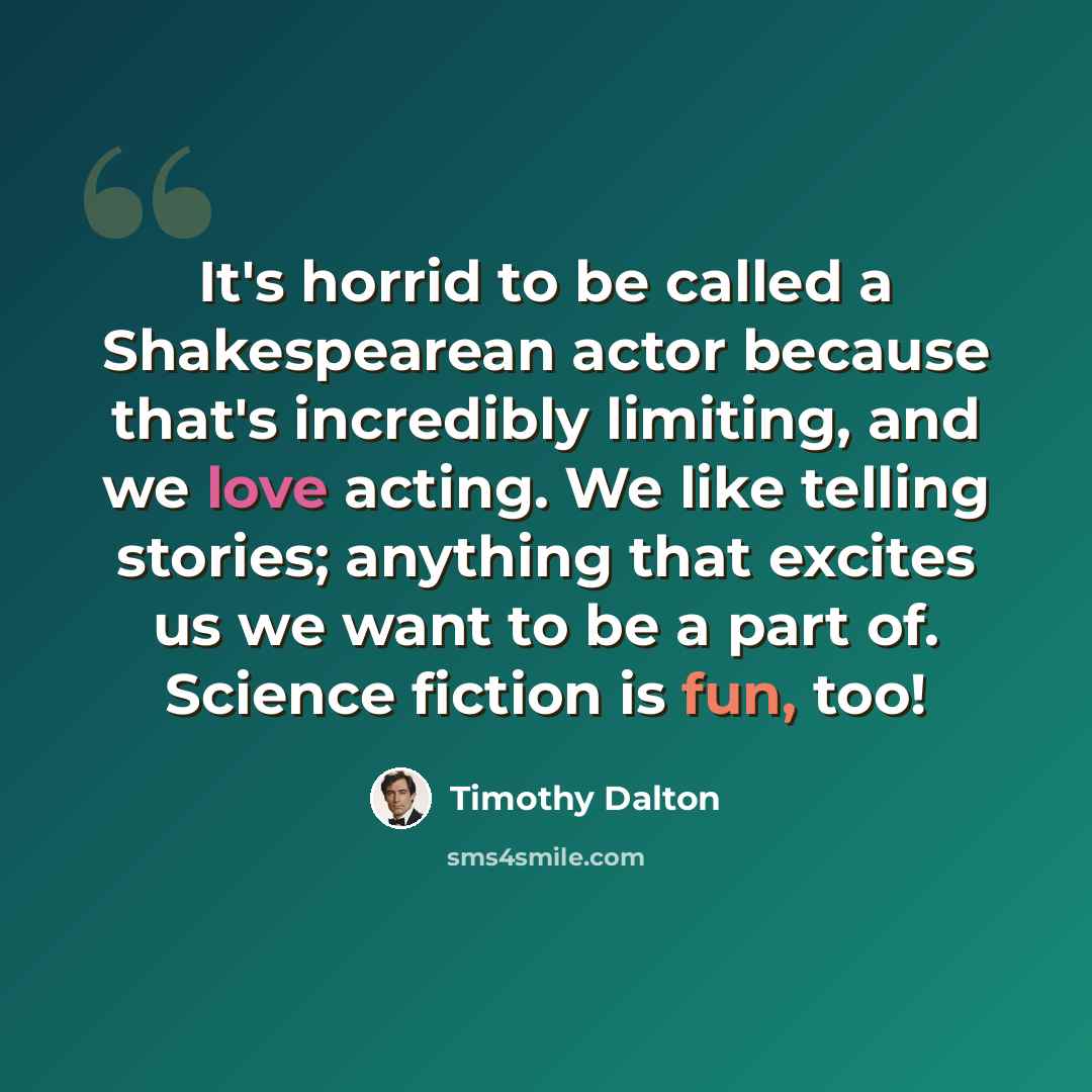 “It's horrid to be called a Shakespearean actor because that's incredibly limiting, and we love acting. We like telling stories; anything that excites us we want to be a part of. Science fiction is fun, too!” quote by Timothy Dalton
