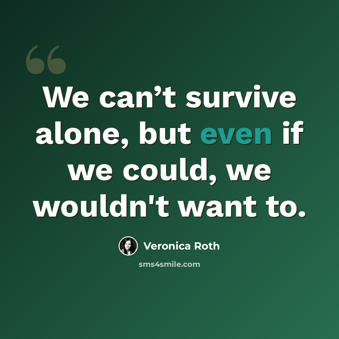 “We can’t survive alone, but even if we could, we wouldn't want to.” quote by Veronica Roth