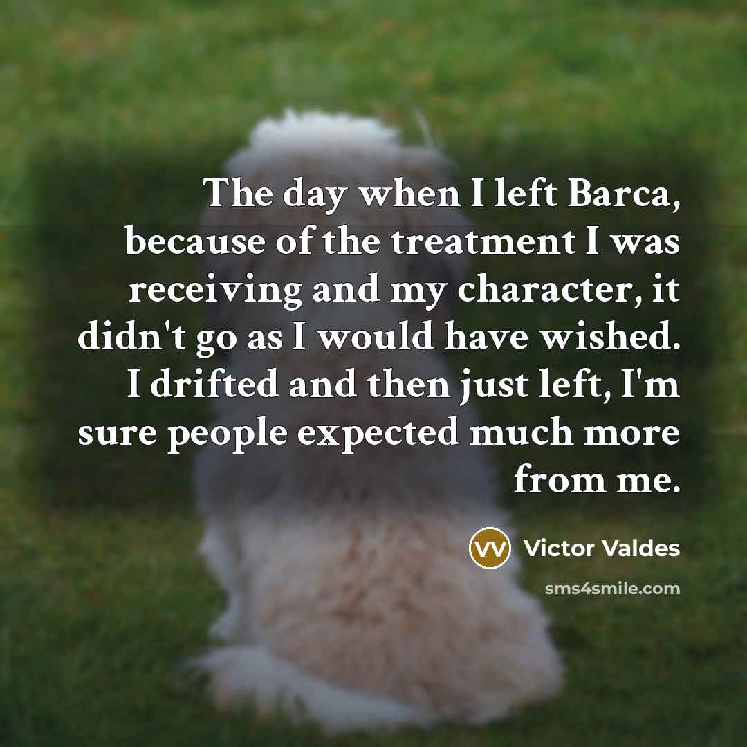“The day when I left Barca, because of the treatment I was receiving and my character, it didn't go as I would have wished. I drifted and then just left, I'm sure people expected much more from me.” quote by Victor Valdes