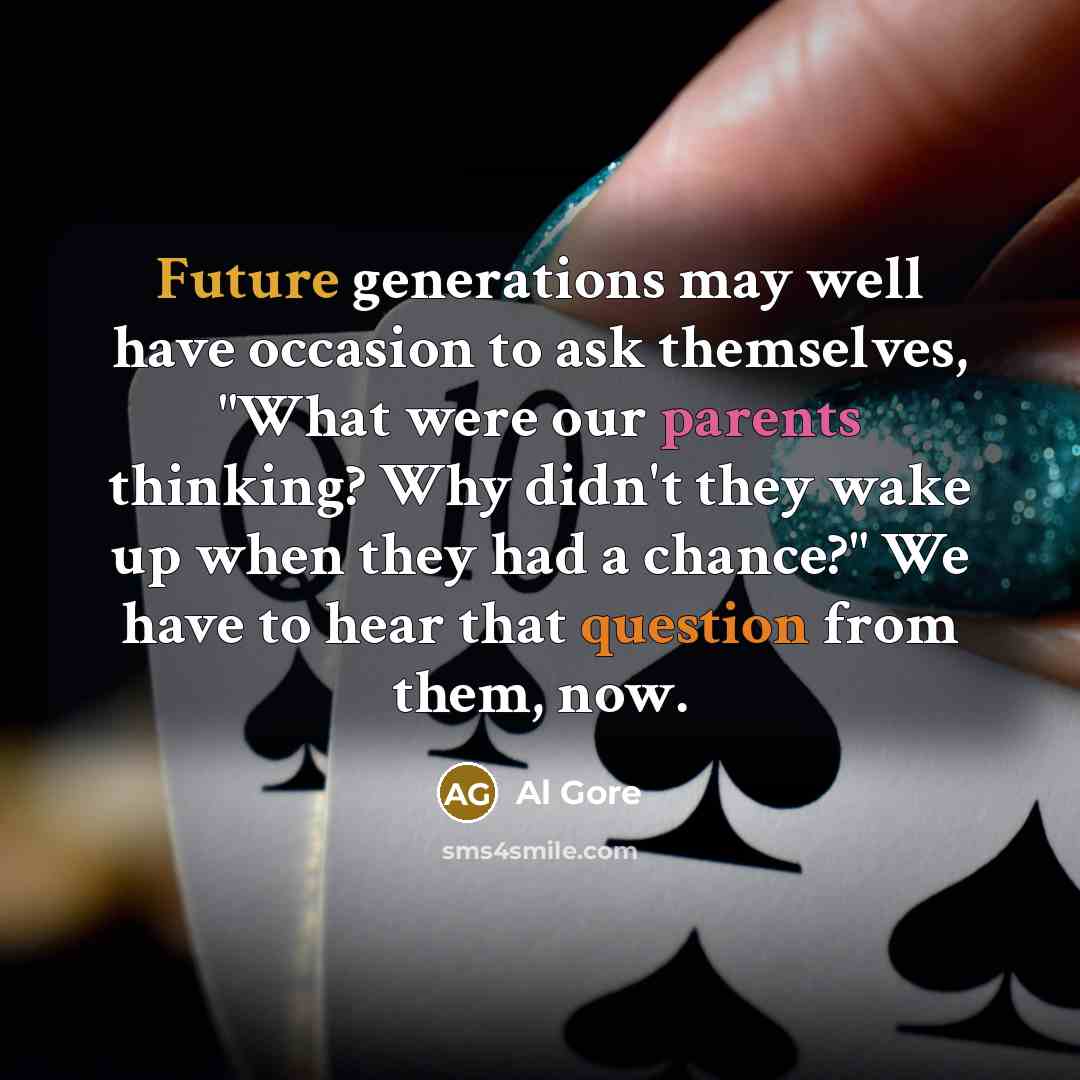 “Future generations may well have occasion to ask themselves, "What were our parents thinking? Why didn't they wake up when they had a chance?" We have to hear that question from them, now.” quote by Al Gore