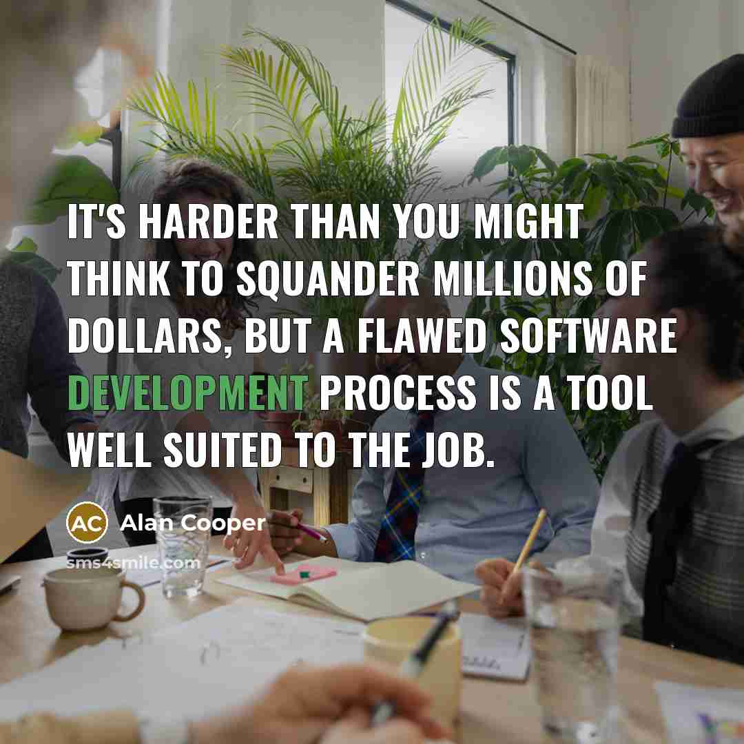 “It's harder than you might think to squander millions of dollars, but a flawed software development process is a tool well suited to the job.” quote by Alan Cooper
