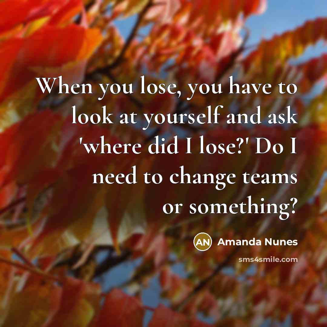 “When you lose, you have to look at yourself and ask 'where did I lose?' Do I need to change teams or something?” quote by Amanda Nunes