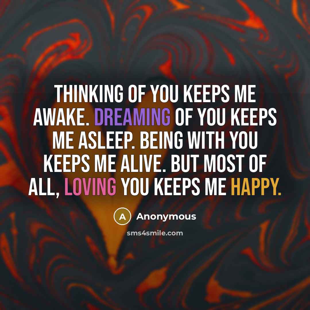 “Thinking of you keeps me awake. Dreaming of you keeps me asleep. Being with you keeps me alive. But most of all, loving you keeps me happy.” quote by Anonymous