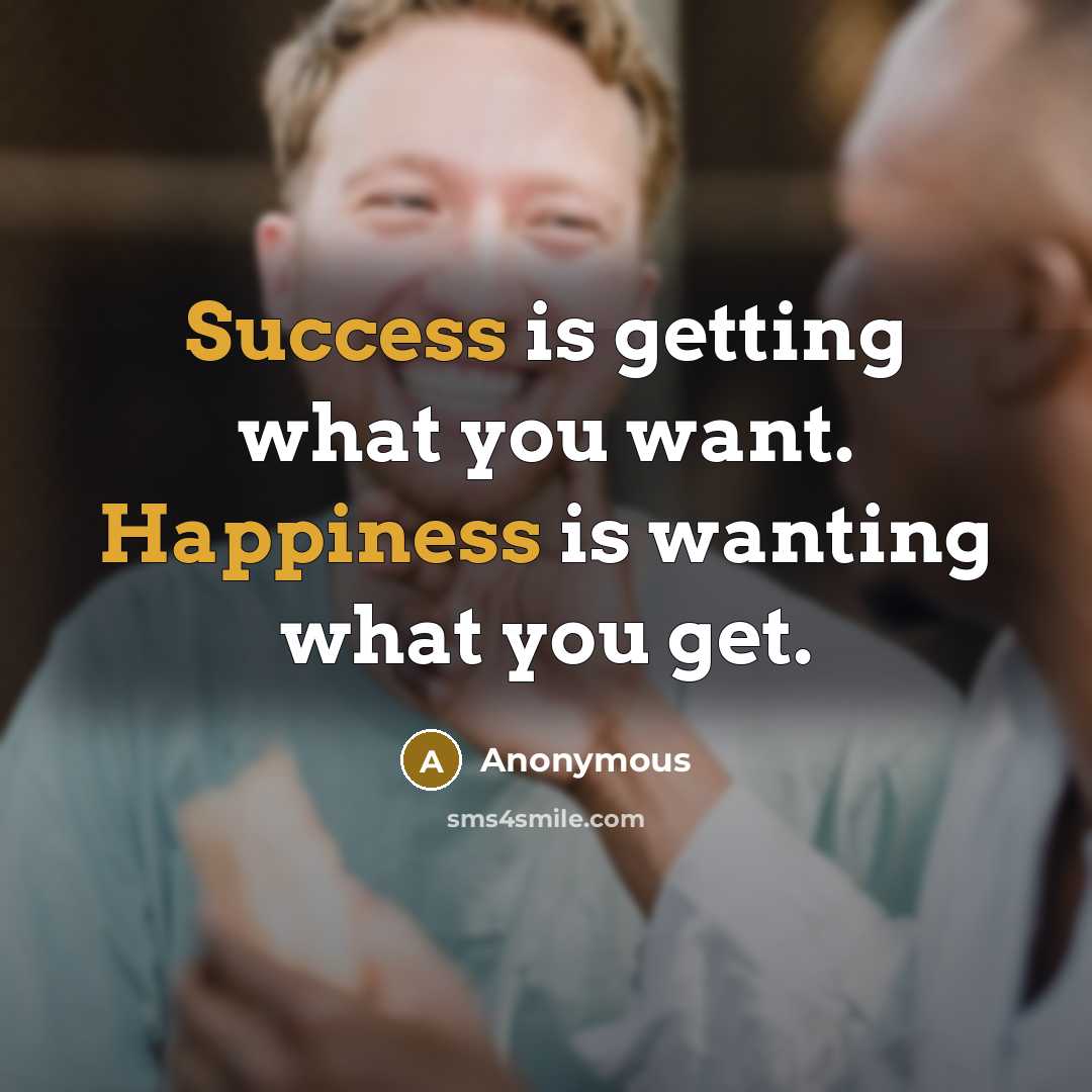 “Success is getting what you want. Happiness is wanting what you get.” quote by Anonymous