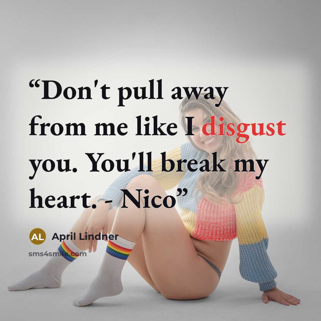 “Don't pull away from me like I disgust you. You'll break my heart. - Nico” quote by April Lindner