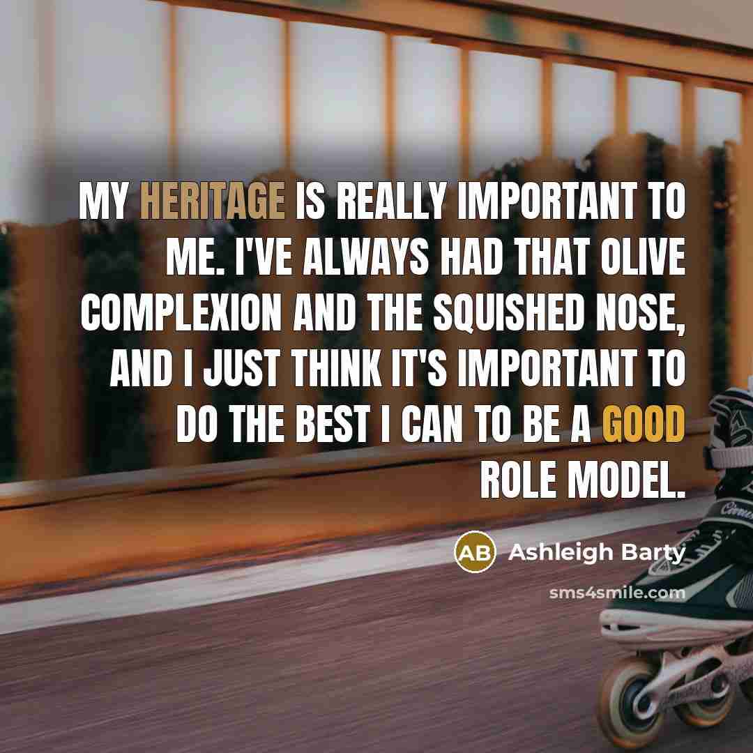 “My heritage is really important to me. I've always had that olive complexion and the squished nose, and I just think it's important to do the best I can to be a good role model.” quote by Ashleigh Barty