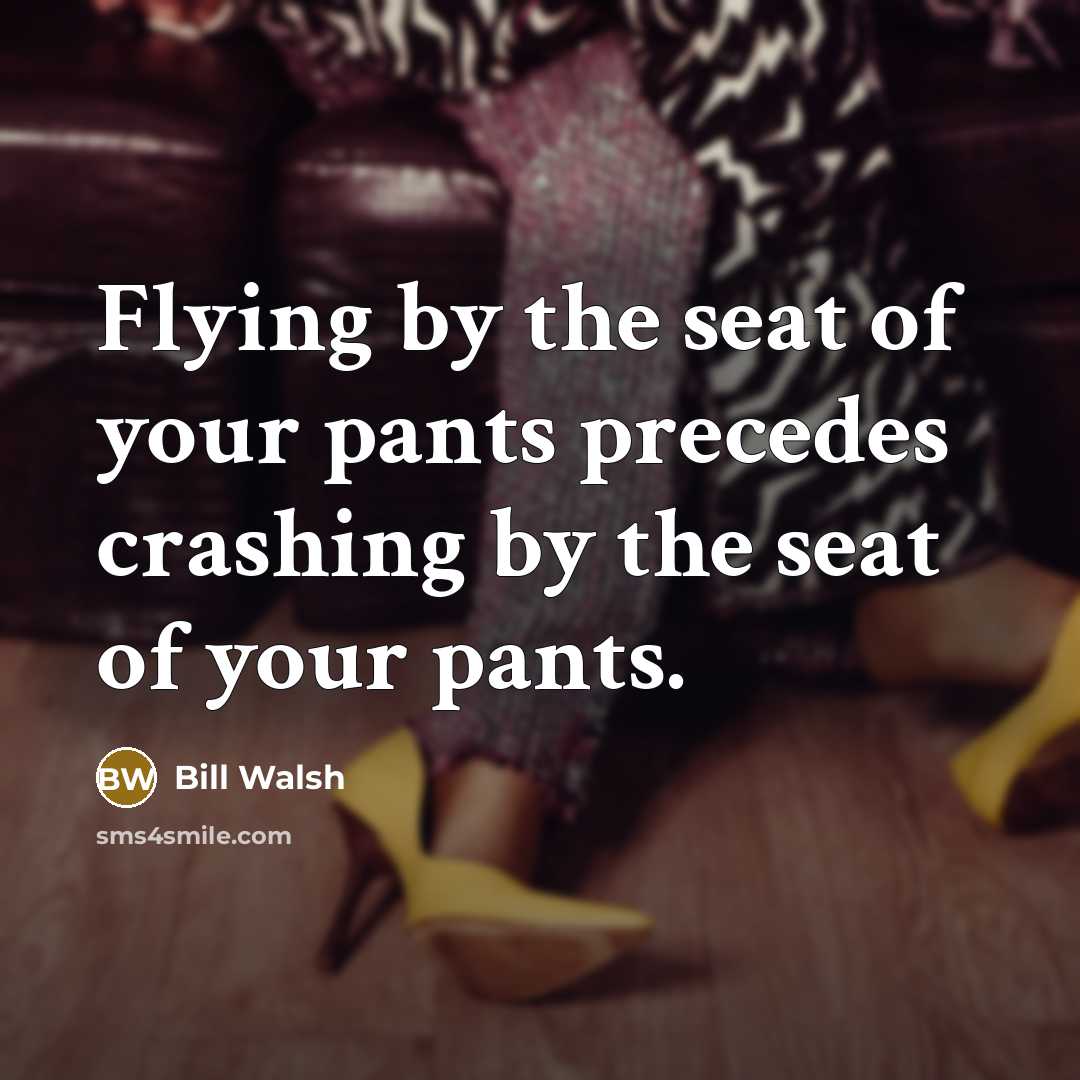 “Flying by the seat of your pants precedes crashing by the seat of your pants.” quote by Bill Walsh