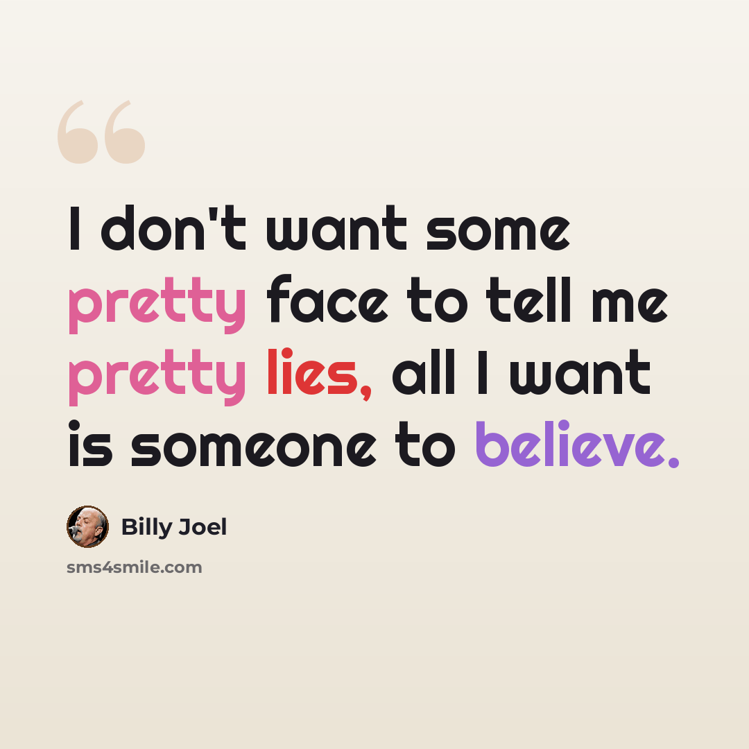 “I don't want some pretty face to tell me pretty lies, all I want is someone to believe.” quote by Billy Joel