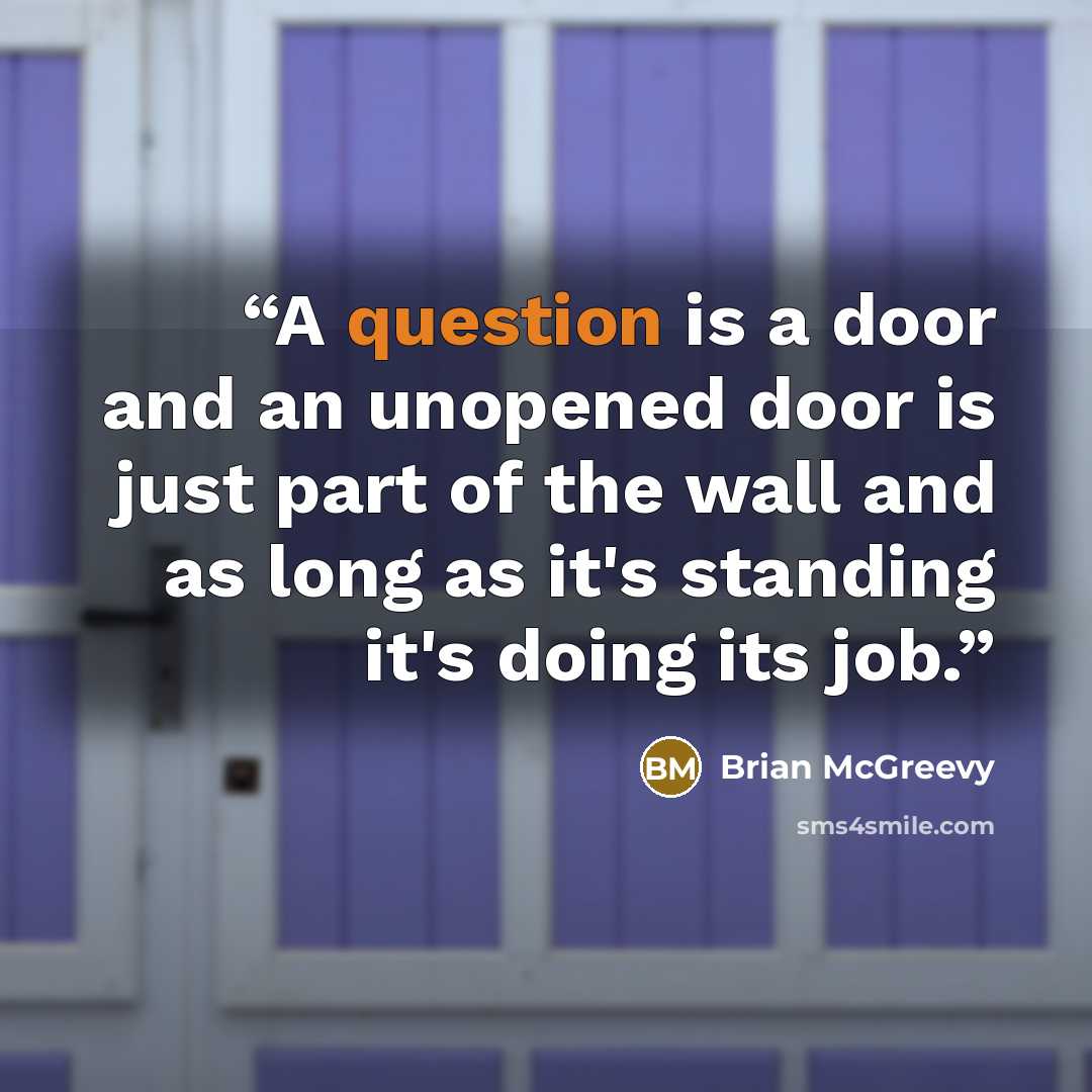 “A question is a door and an unopened door is just part of the wall and as long as it's standing it's doing its job.” quote by Brian McGreevy
