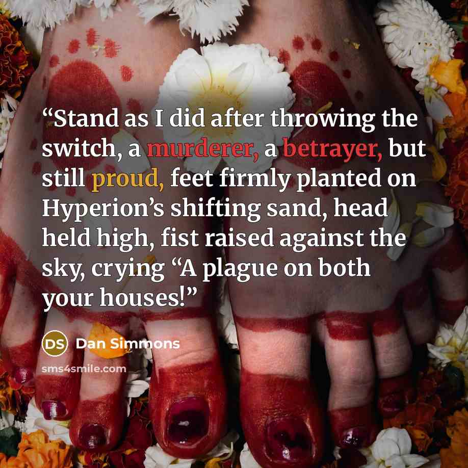 “Stand as I did after throwing the switch, a murderer, a betrayer, but still proud, feet firmly planted on Hyperion’s shifting sand, head held high, fist raised against the sky, crying “A plague on both your houses!” quote by Dan Simmons