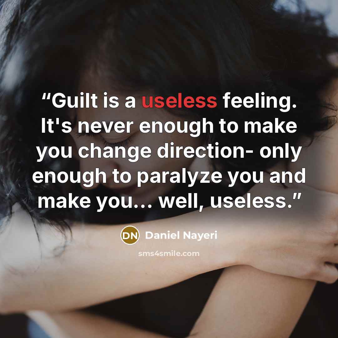 “Guilt is a useless feeling. It's never enough to make you change direction- only enough to paralyze you and make you... well, useless.” quote by Daniel Nayeri