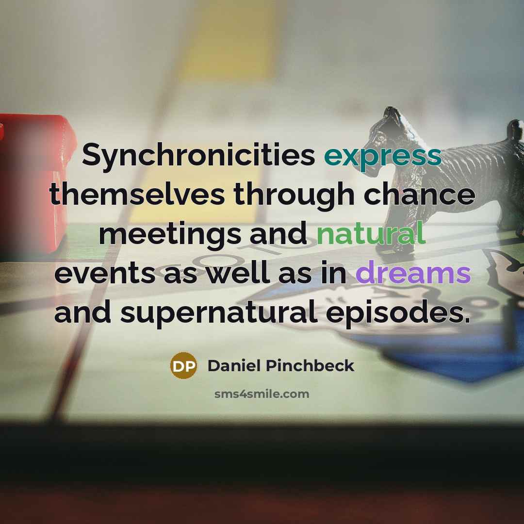 “Synchronicities express themselves through chance meetings and natural events as well as in dreams and supernatural episodes.” quote by Daniel Pinchbeck