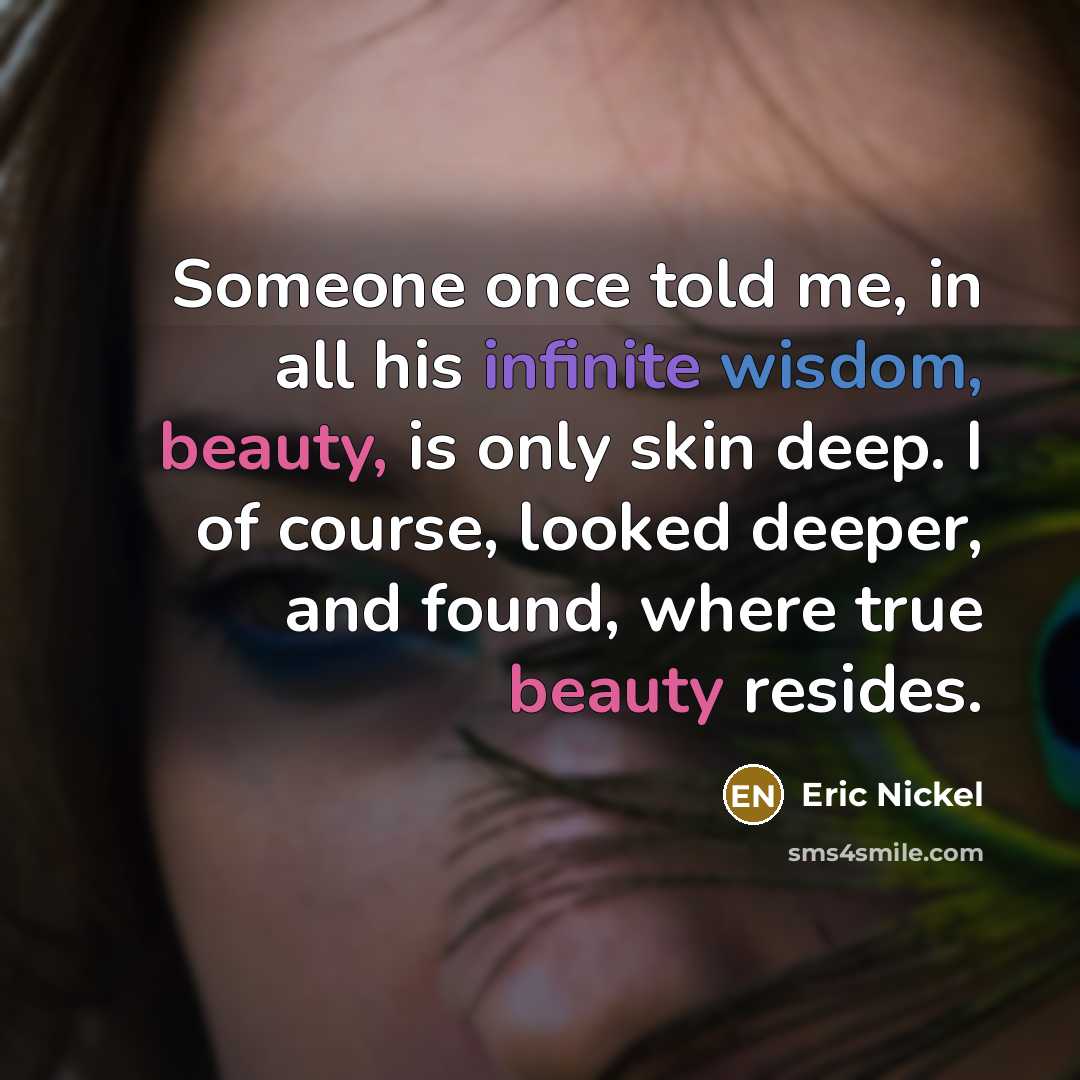 “Someone once told me, in all his infinite wisdom, beauty, is only skin deep. I of course, looked deeper, and found, where true beauty resides.” quote by Eric Nickel
