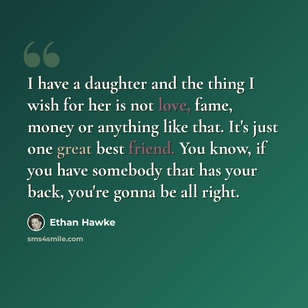 “I have a daughter and the thing I wish for her is not love, fame, money or anything like that. It's just one great best friend. You know, if you have somebody that has your back, you're gonna be all right.” quote by Ethan Hawke
