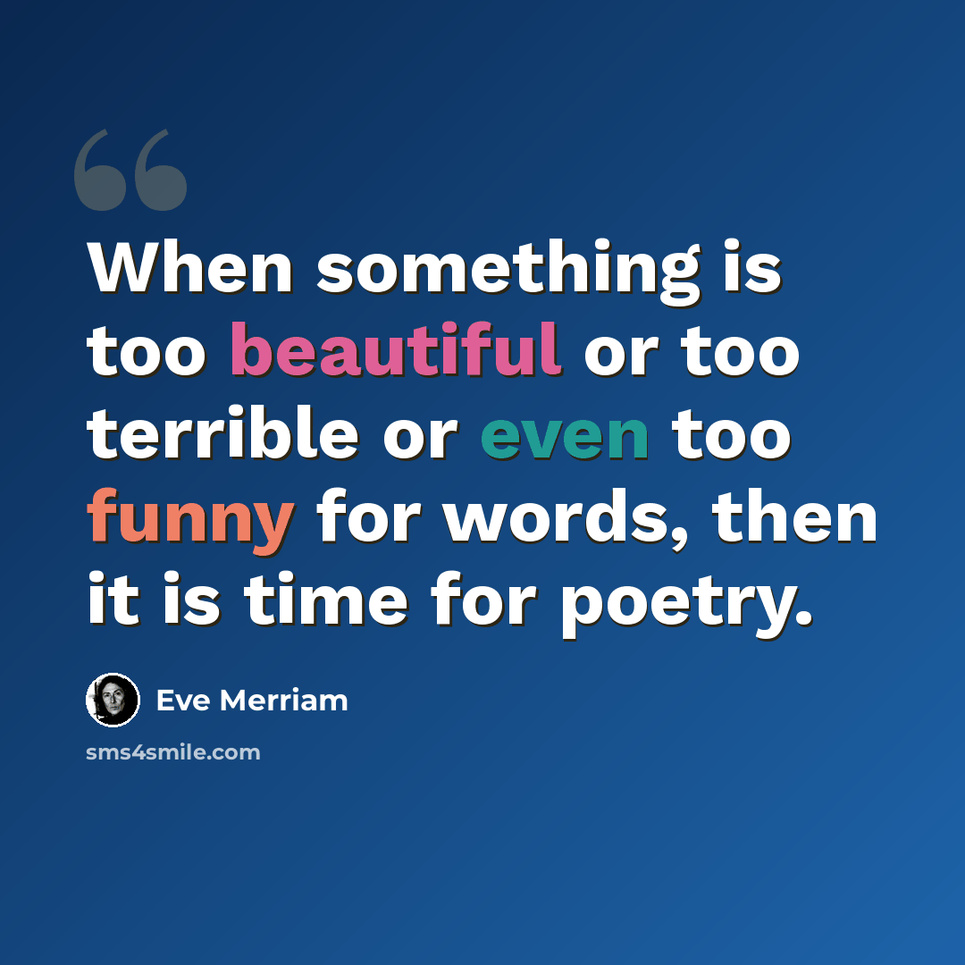 “When something is too beautiful or too terrible or even too funny for words, then it is time for poetry.” quote by Eve Merriam