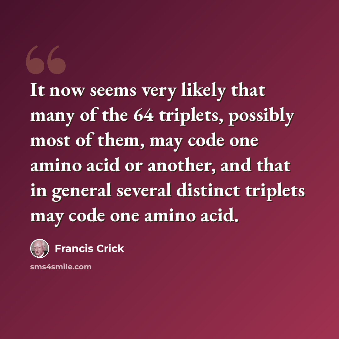 “It now seems very likely that many of the 64 triplets, possibly most of them, may code one amino acid or another, and that in general several distinct triplets may code one amino acid.” quote by Francis Crick