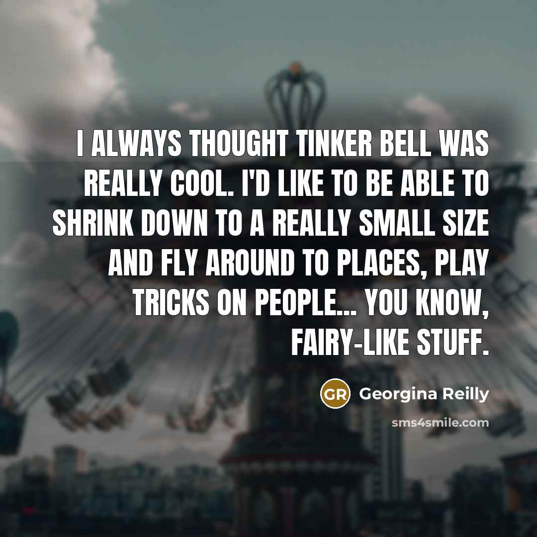 “I always thought Tinker bell was really cool. I'd like to be able to shrink down to a really small size and fly around to places, play tricks on people... you know, fairy-like stuff.” quote by Georgina Reilly
