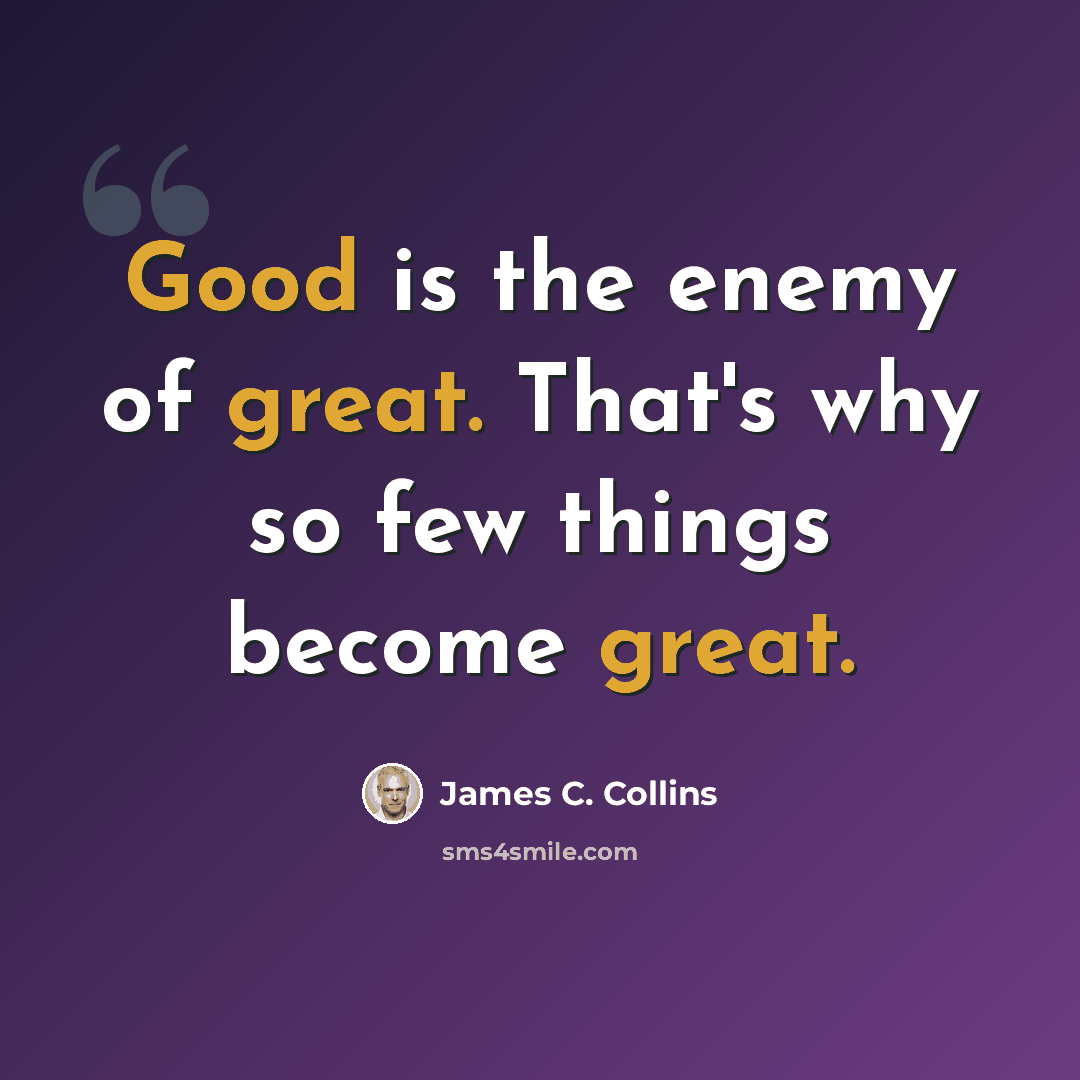 “Good is the enemy of great. That's why so few things become great.” quote by James C. Collins