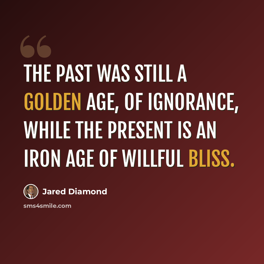 “The past was still a Golden Age, of ignorance, while the present is an Iron Age of willful bliss.” quote by Jared Diamond