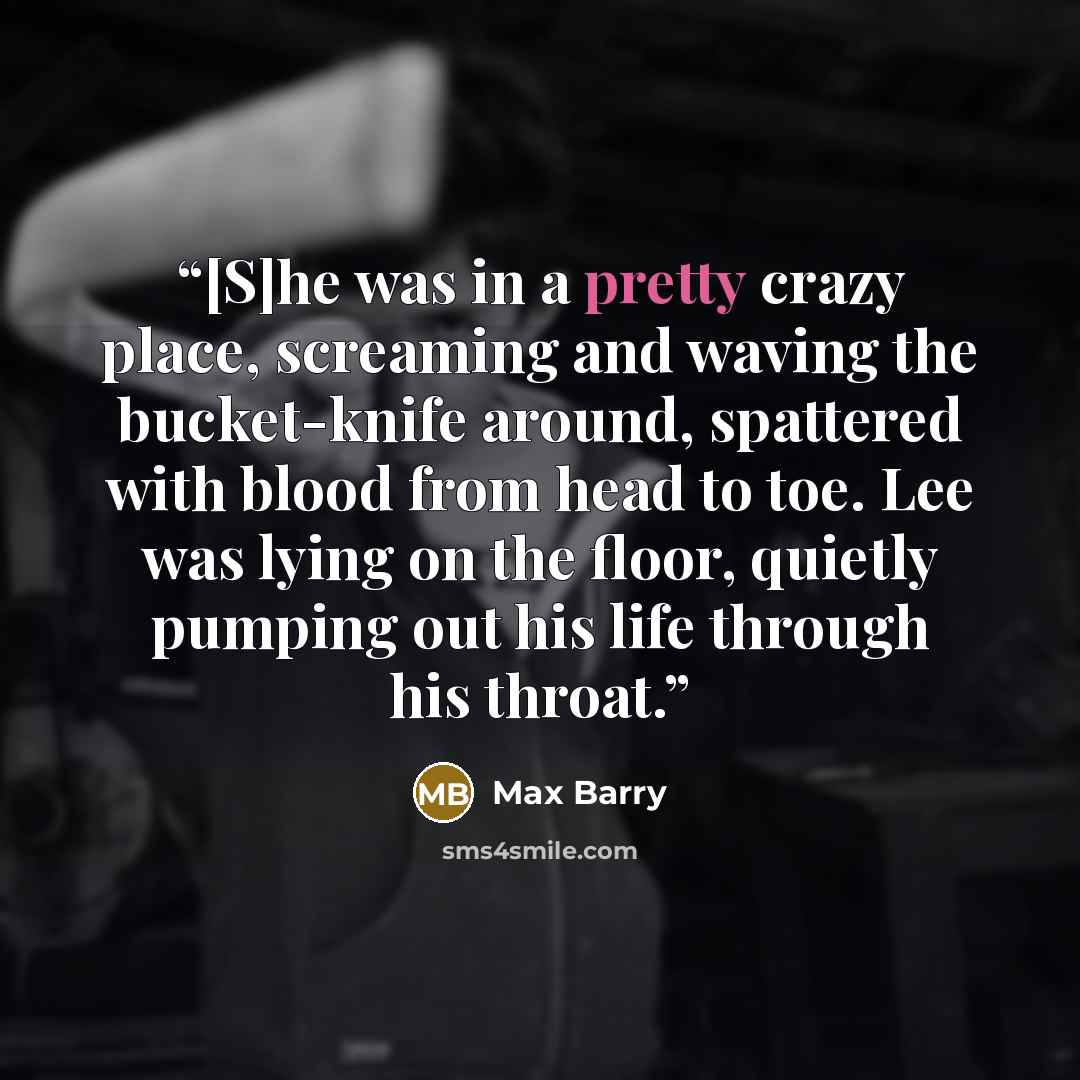 “[S]he was in a pretty crazy place, screaming and waving the bucket-knife around, spattered with blood from head to toe. Lee was lying on the floor, quietly pumping out his life through his throat.” quote by Max Barry