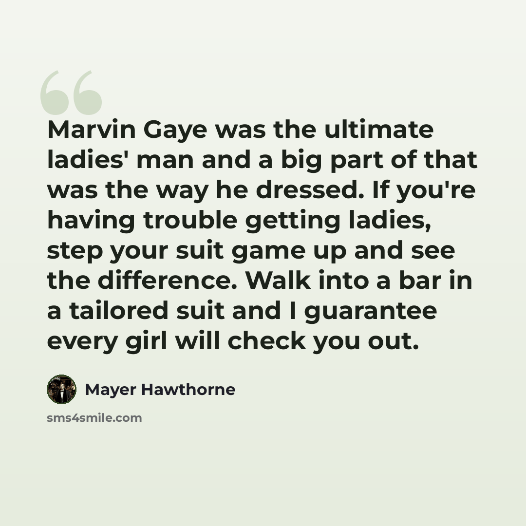 “Marvin Gaye was the ultimate ladies' man and a big part of that was the way he dressed. If you're having trouble getting ladies, step your suit game up and see the difference. Walk into a bar in a tailored suit and I guarantee every girl will check you out.” quote by Mayer Hawthorne