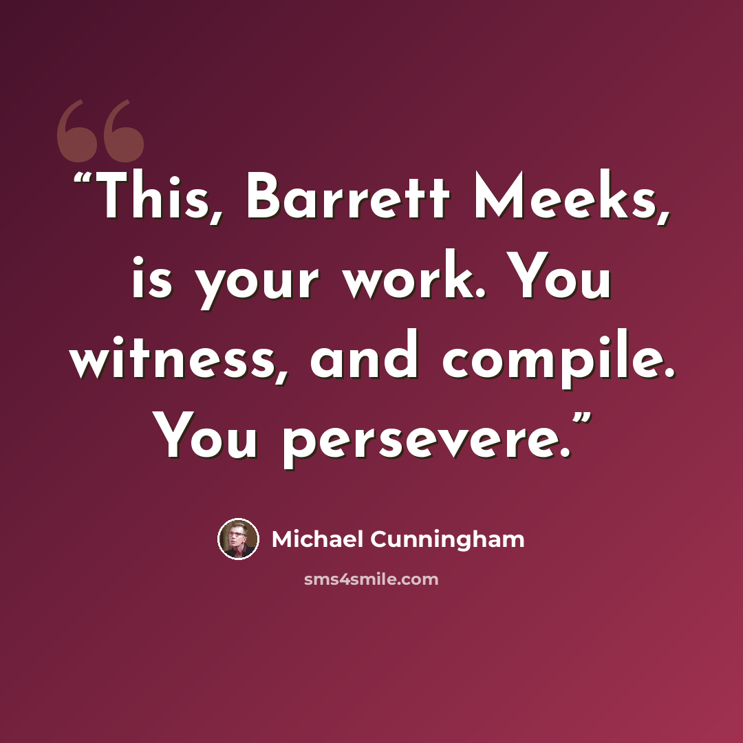 “This, Barrett Meeks, is your work. You witness, and compile. You persevere.” quote by Michael Cunningham