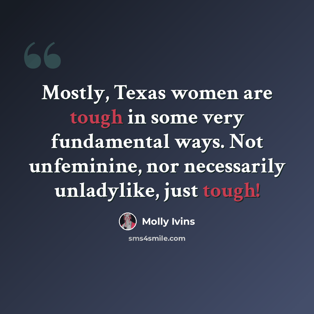 “Mostly, Texas women are tough in some very fundamental ways. Not unfeminine, nor necessarily unladylike, just tough!” quote by Molly Ivins