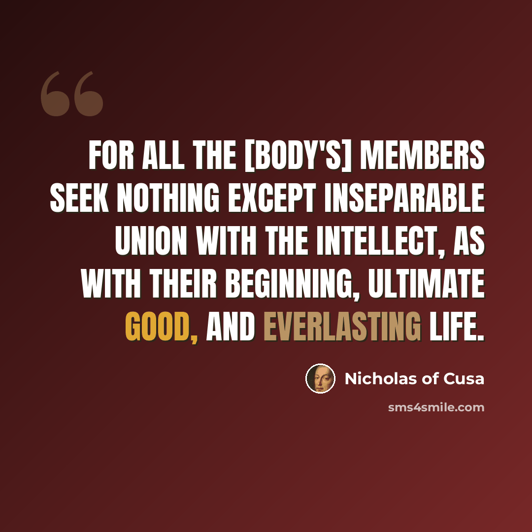 “For all the [body's] members seek nothing except inseparable union with the intellect, as with their beginning, ultimate good, and everlasting life.” quote by Nicholas of Cusa
