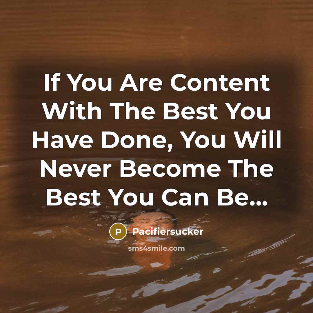 “If You Are Content With The Best You Have Done, You Will Never Become The Best You Can Be...” quote by Pacifiersucker