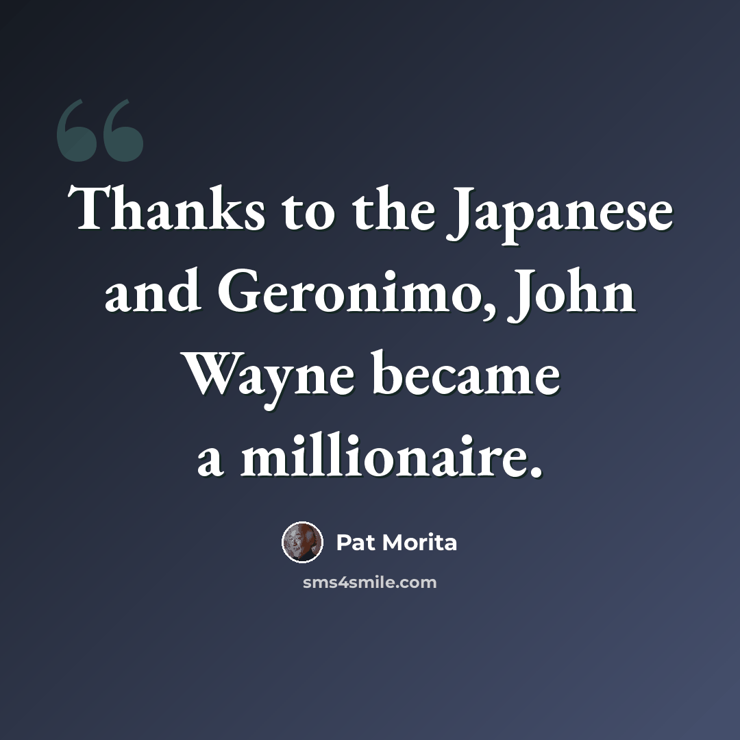 “Thanks to the Japanese and Geronimo, John Wayne became a millionaire.” quote by Pat Morita