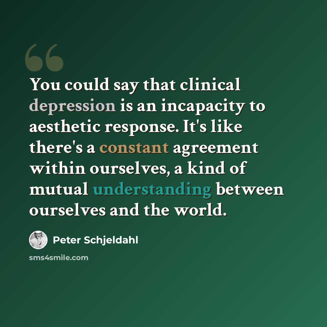 “You could say that clinical depression is an incapacity to aesthetic response. It's like there's a constant agreement within ourselves, a kind of mutual understanding between ourselves and the world.” quote by Peter Schjeldahl