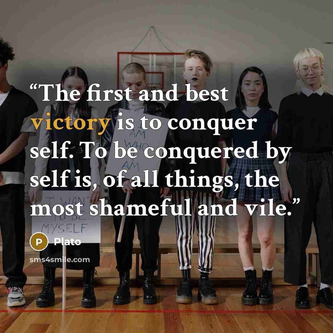 “The first and best victory is to conquer self. To be conquered by self is, of all things, the most shameful and vile.” quote by Plato