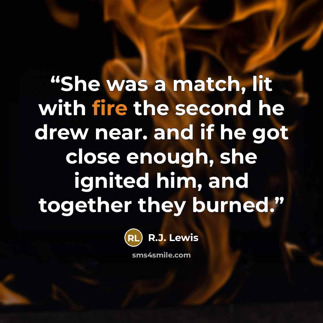“She was a match, lit with fire the second he drew near. and if he got close enough, she ignited him, and together they burned.” quote by R.J. Lewis