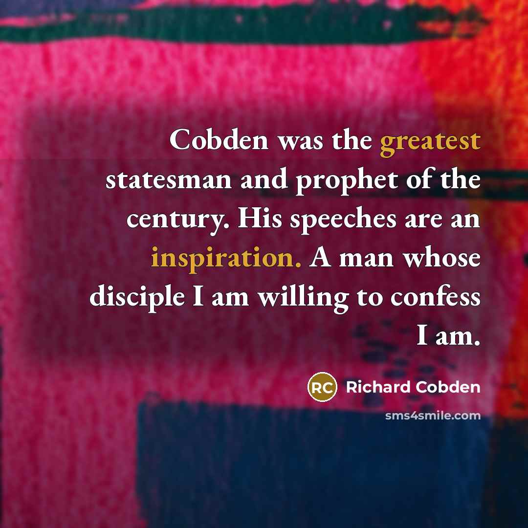 “Cobden was the greatest statesman and prophet of the century. His speeches are an inspiration. A man whose disciple I am willing to confess I am.” quote by Richard Cobden
