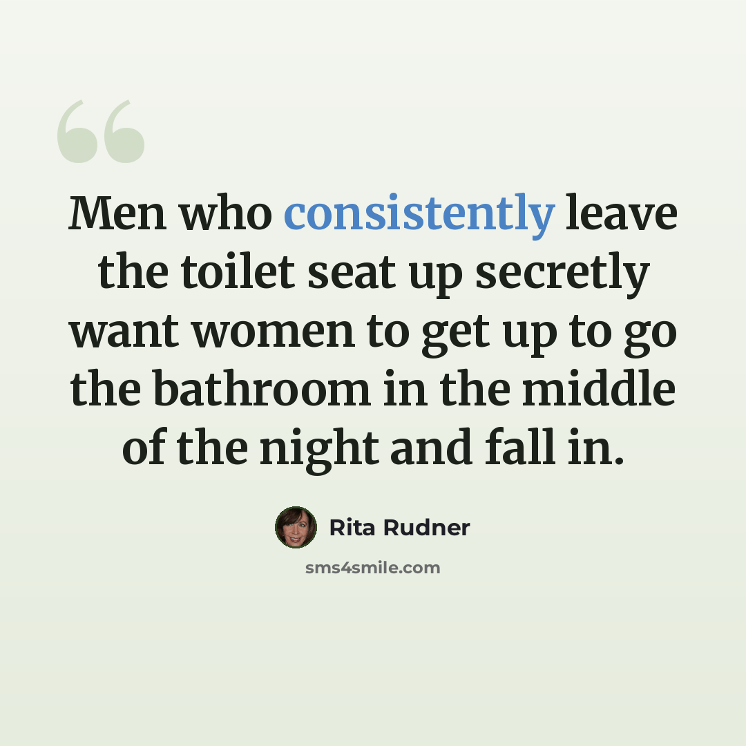 “Men who consistently leave the toilet seat up secretly want women to get up to go the bathroom in the middle of the night and fall in.” quote by Rita Rudner