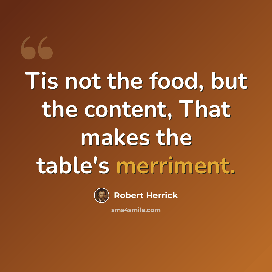 “Tis not the food, but the content, That makes the table's merriment.” quote by Robert Herrick