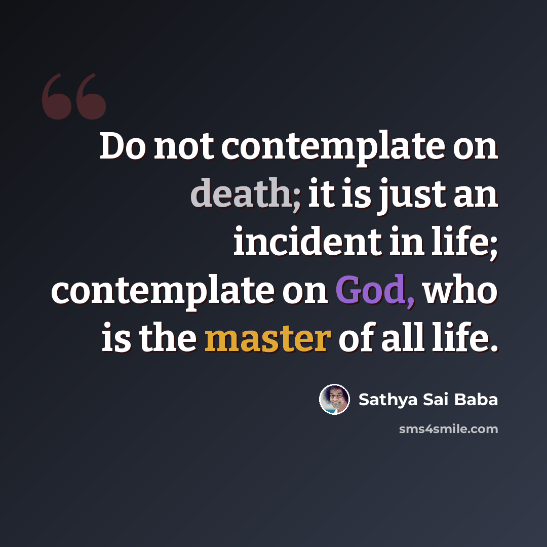 “Do not contemplate on death; it is just an incident in life; contemplate on God, who is the master of all life.” quote by Sathya Sai Baba