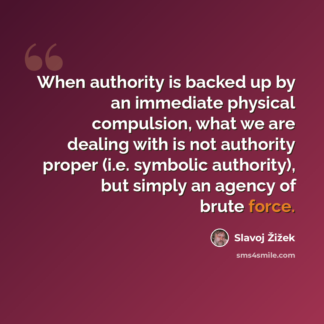 “When authority is backed up by an immediate physical compulsion, what we are dealing with is not authority proper (i.e. symbolic authority), but simply an agency of brute force.” quote by Slavoj Žižek