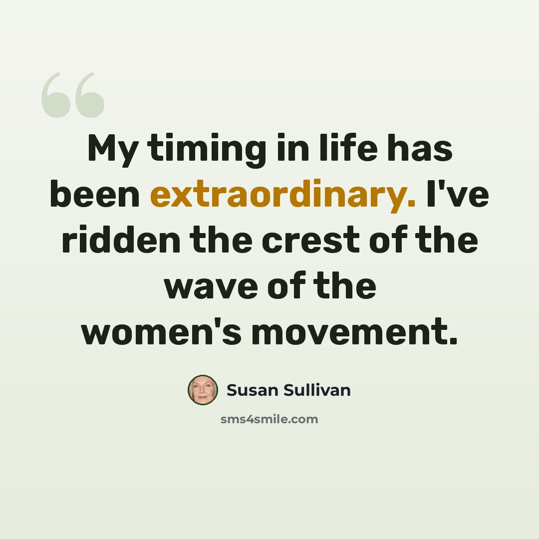 “My timing in life has been extraordinary. I've ridden the crest of the wave of the women's movement.” quote by Susan Sullivan