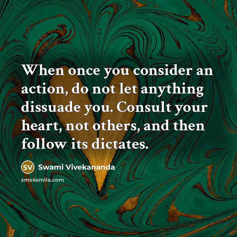 “When once you consider an action, do not let anything dissuade you. Consult your heart, not others, and then follow its dictates.” quote by Swami Vivekananda